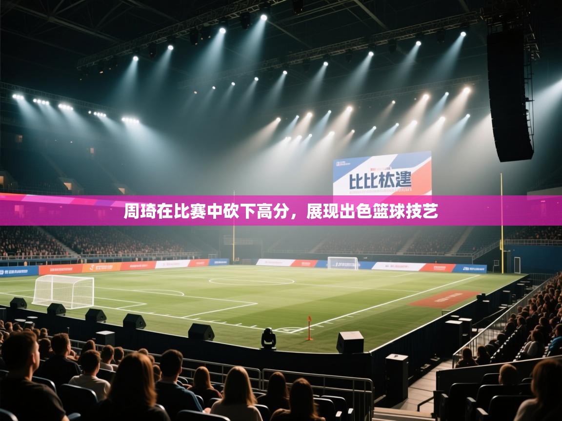 蓝鲸体育-周琦在比赛中砍下高分,展现出色篮球技艺 第3张