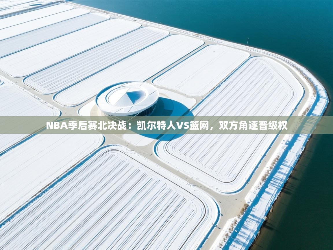 蓝鲸体育在线观看-NBA季后赛北决战：凯尔特人VS篮网，双方角逐晋级权  第3张