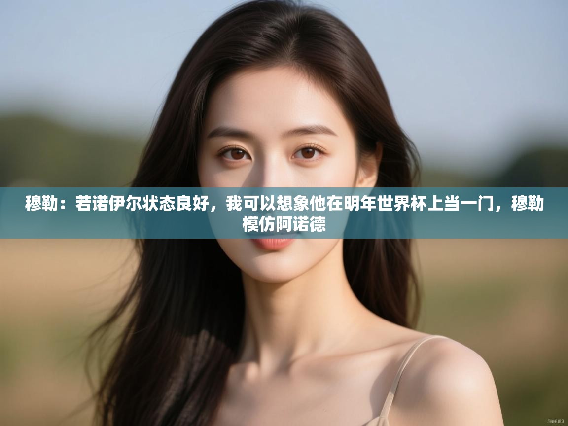 蓝鲸体育app下载电脑版官网-穆勒：若诺伊尔状态良好，我可以想象他在明年世界杯上当一门，穆勒模仿阿诺德  第4张