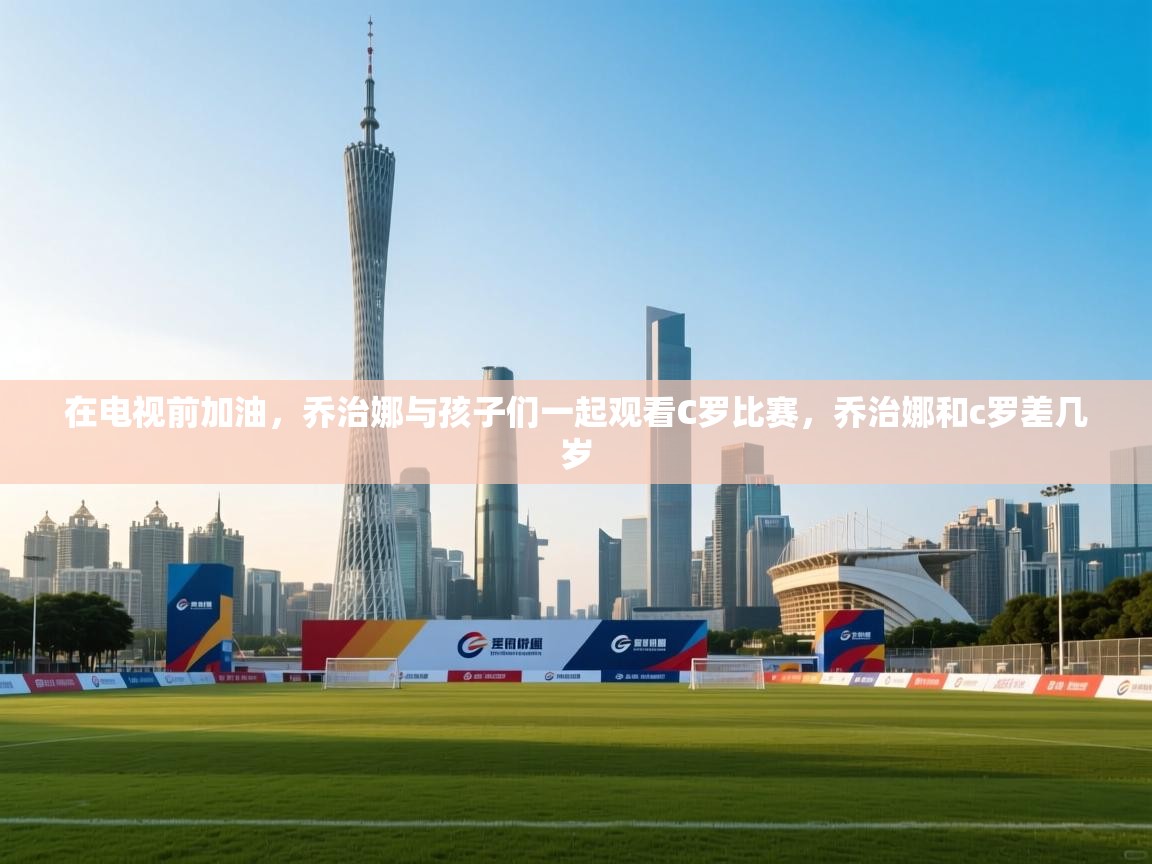 蓝鲸体育在线直播-在电视前加油，乔治娜与孩子们一起观看C罗比赛，乔治娜和c罗差几岁  第1张