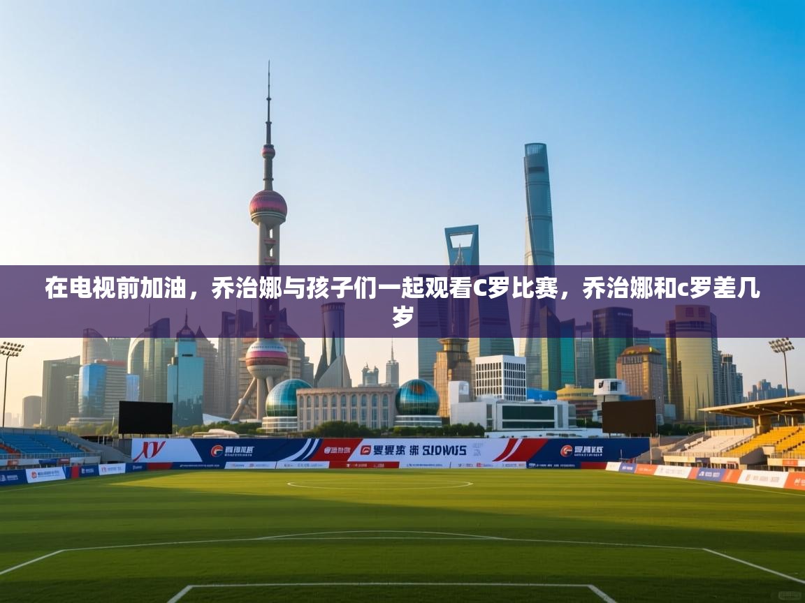 蓝鲸体育在线直播-在电视前加油，乔治娜与孩子们一起观看C罗比赛，乔治娜和c罗差几岁  第3张