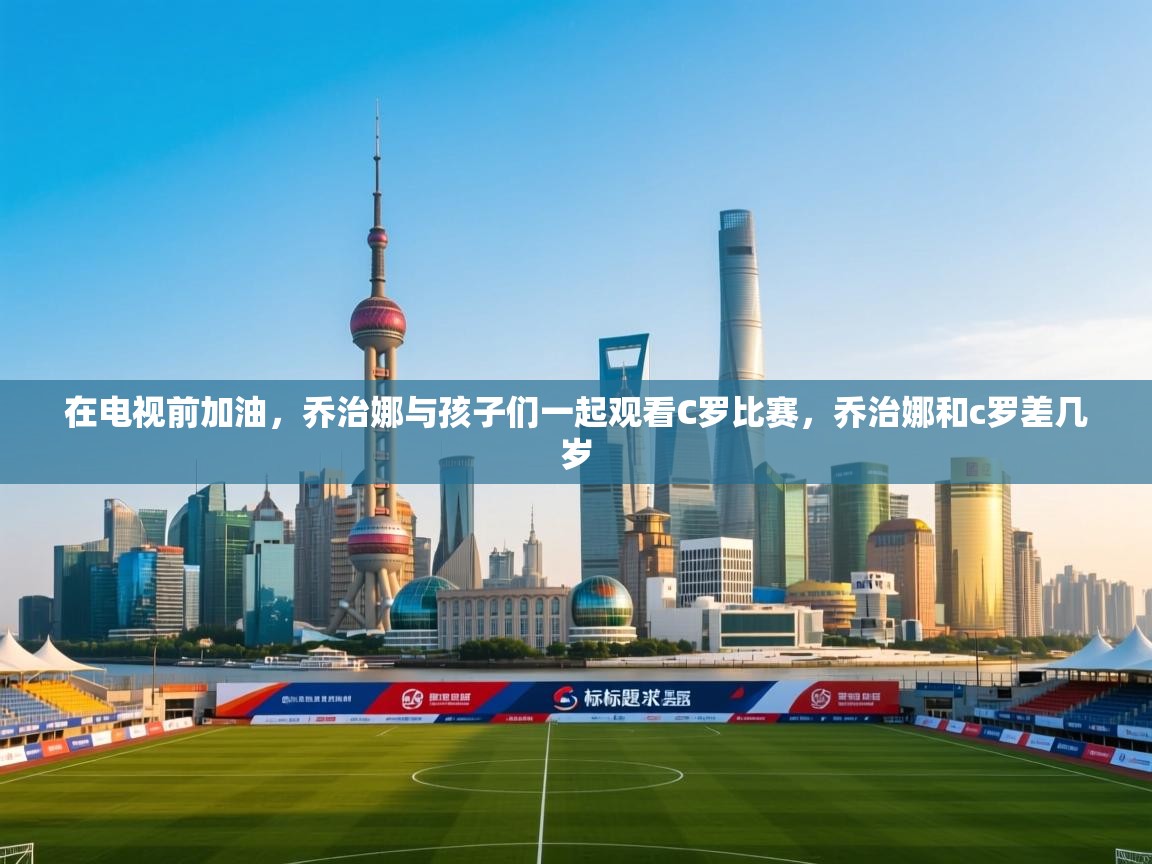 蓝鲸体育在线直播-在电视前加油，乔治娜与孩子们一起观看C罗比赛，乔治娜和c罗差几岁  第4张