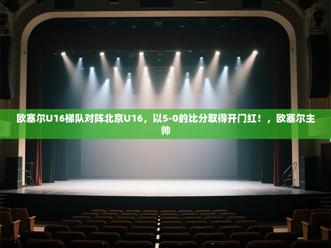 蓝鲸体育app-欧塞尔U16梯队对阵北京U16，以5-0的比分取得开门红！，欧塞尔主帅  第1张