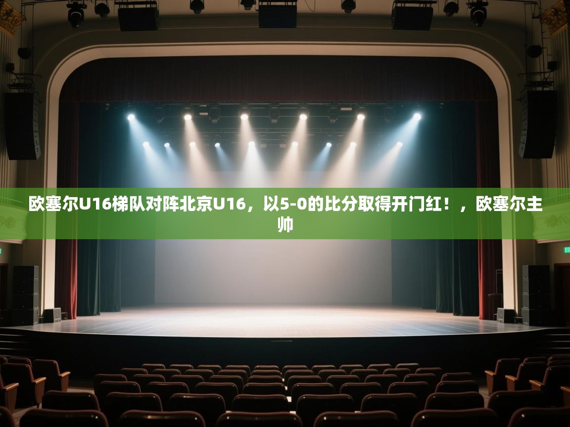 蓝鲸体育app-欧塞尔U16梯队对阵北京U16，以5-0的比分取得开门红！，欧塞尔主帅  第2张