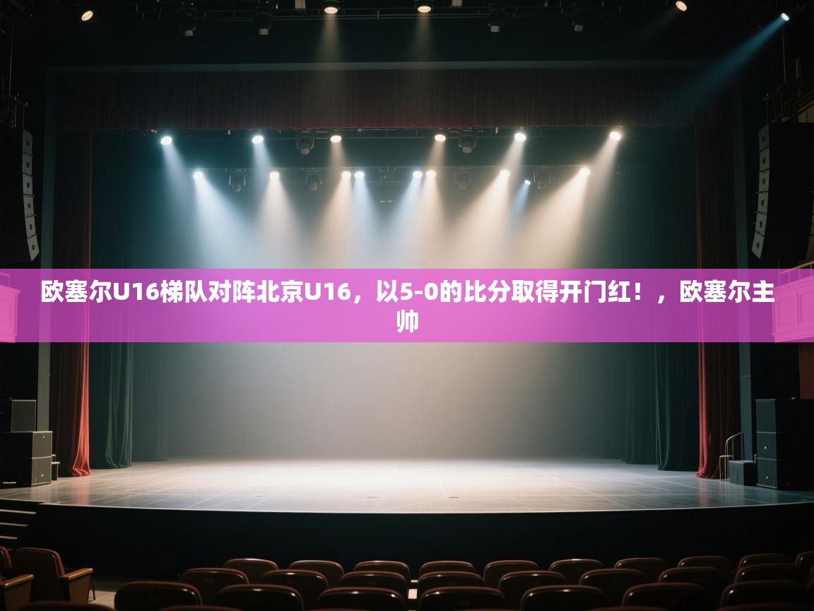 蓝鲸体育app-欧塞尔U16梯队对阵北京U16，以5-0的比分取得开门红！，欧塞尔主帅  第3张