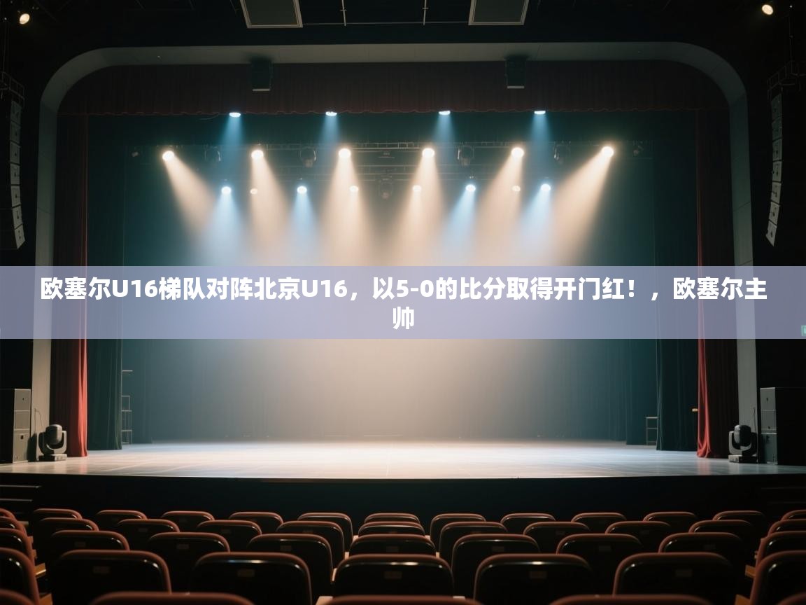 蓝鲸体育app-欧塞尔U16梯队对阵北京U16，以5-0的比分取得开门红！，欧塞尔主帅  第4张