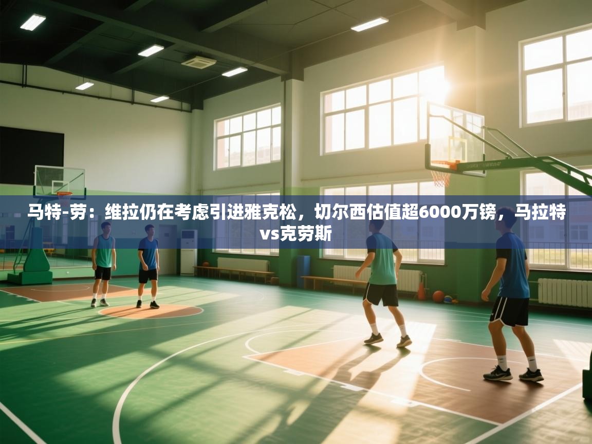 鲸鱼体育-马特-劳：维拉仍在考虑引进雅克松，切尔西估值超6000万镑，马拉特vs克劳斯  第2张