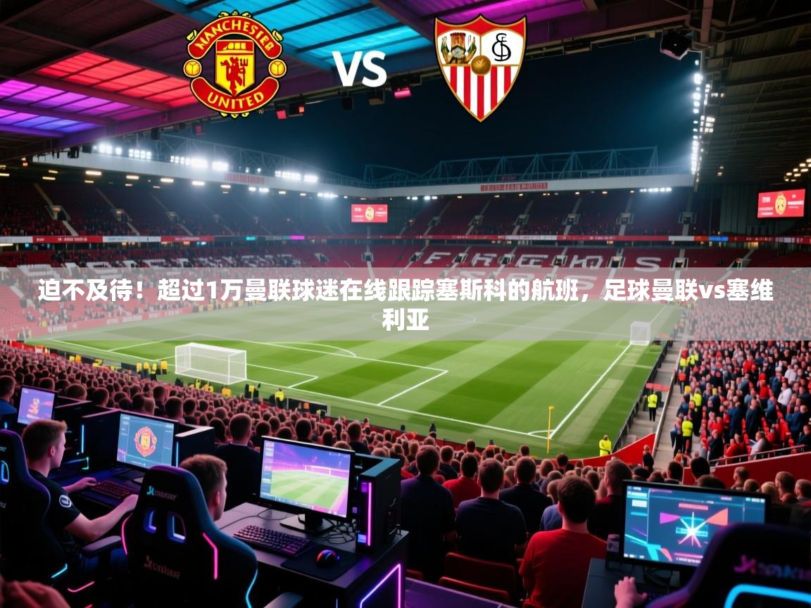 鲸蓝体育苹果-迫不及待!超过1万曼联球迷在线跟踪塞斯科的航班,足球曼联vs塞维利亚 第2张
