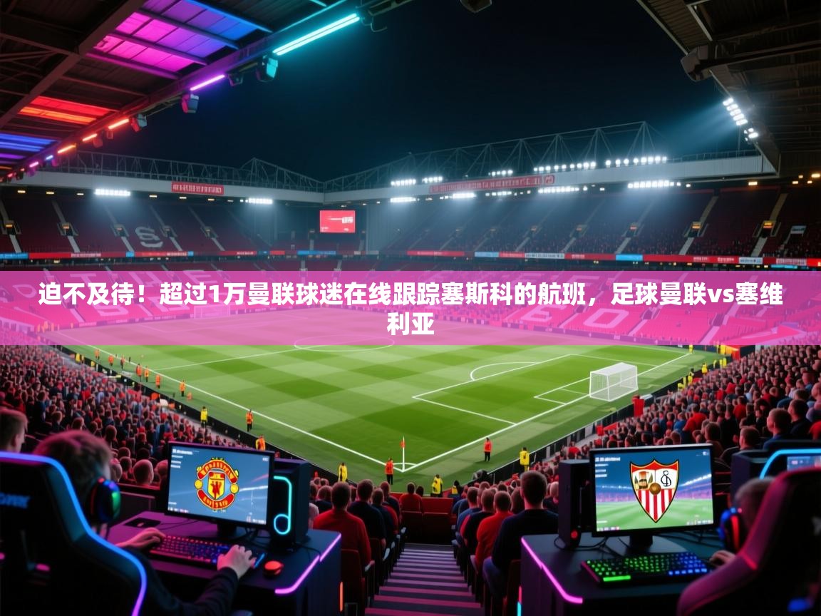 鲸蓝体育苹果-迫不及待!超过1万曼联球迷在线跟踪塞斯科的航班,足球曼联vs塞维利亚 第3张