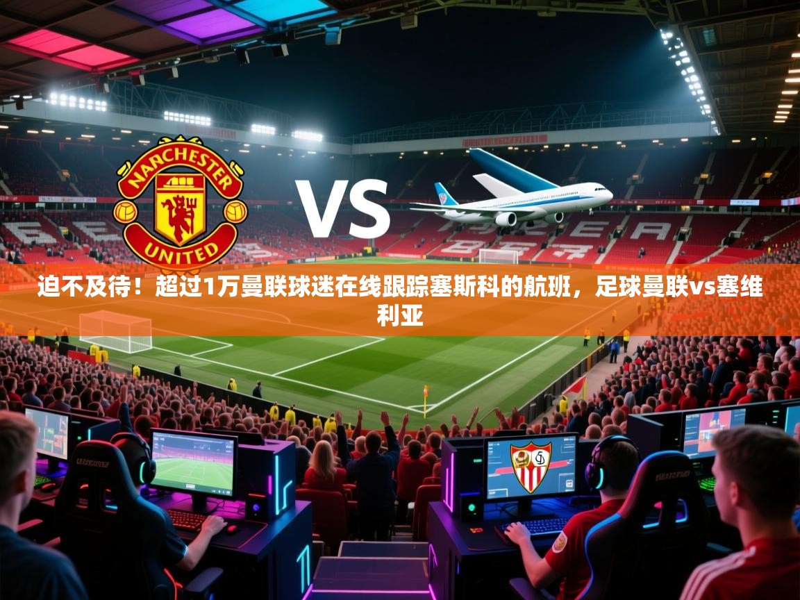 鲸蓝体育苹果-迫不及待!超过1万曼联球迷在线跟踪塞斯科的航班,足球曼联vs塞维利亚 第4张
