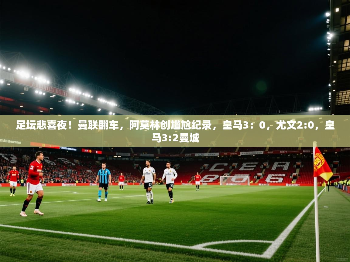 蓝鲸体育在线-足坛悲喜夜!曼联翻车,阿莫林创尴尬纪录,皇马3:0,尤文2:0,皇马3:2曼城 第2张