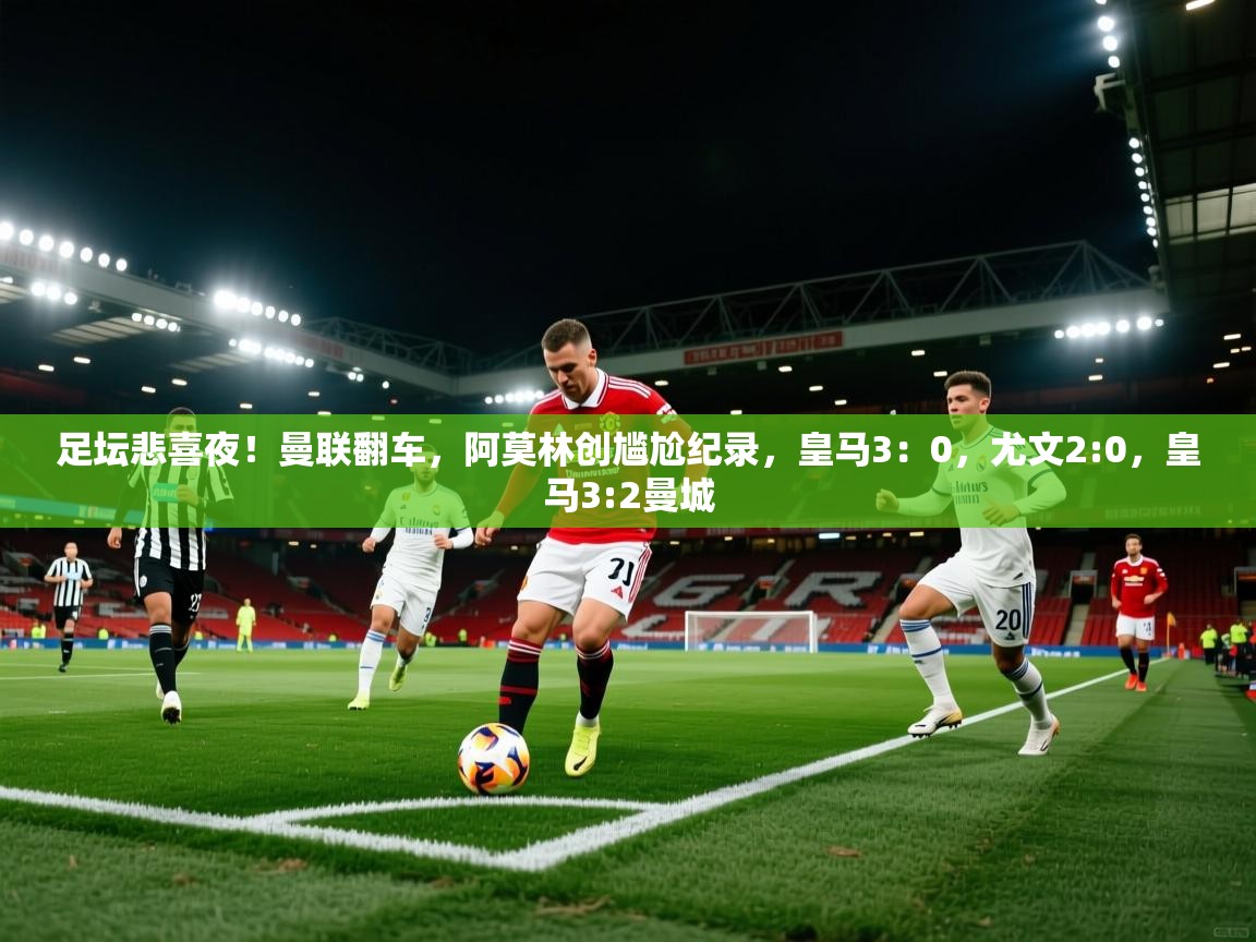 蓝鲸体育在线-足坛悲喜夜!曼联翻车,阿莫林创尴尬纪录,皇马3:0,尤文2:0,皇马3:2曼城 第4张