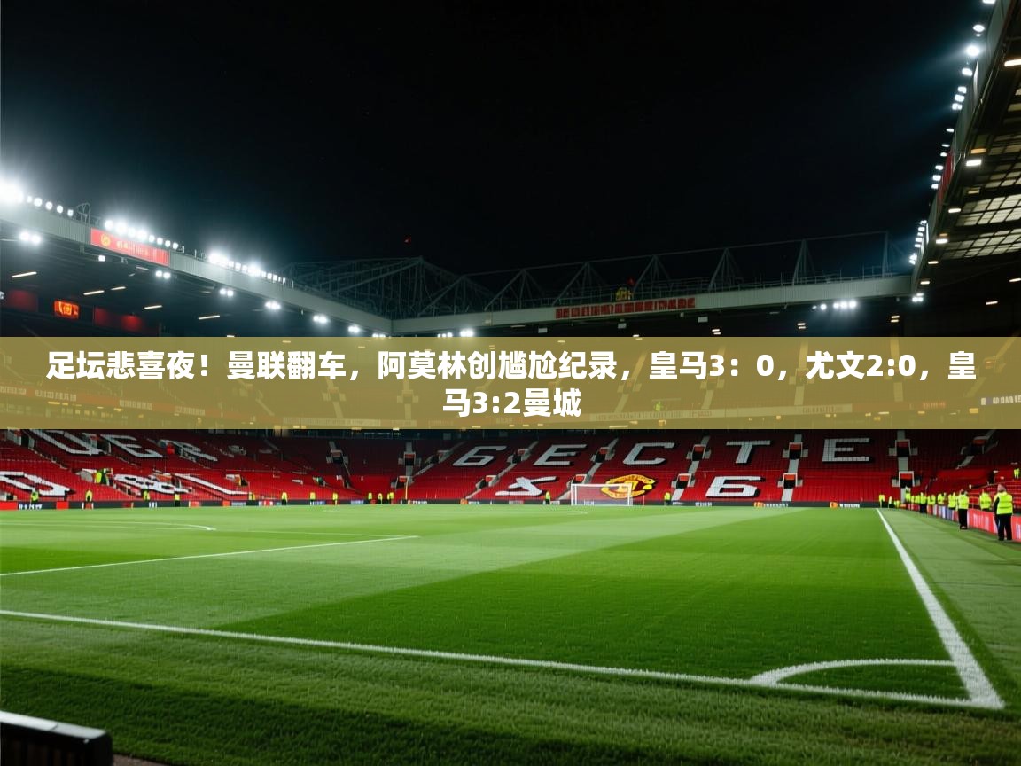蓝鲸体育在线-足坛悲喜夜!曼联翻车,阿莫林创尴尬纪录,皇马3:0,尤文2:0,皇马3:2曼城 第3张