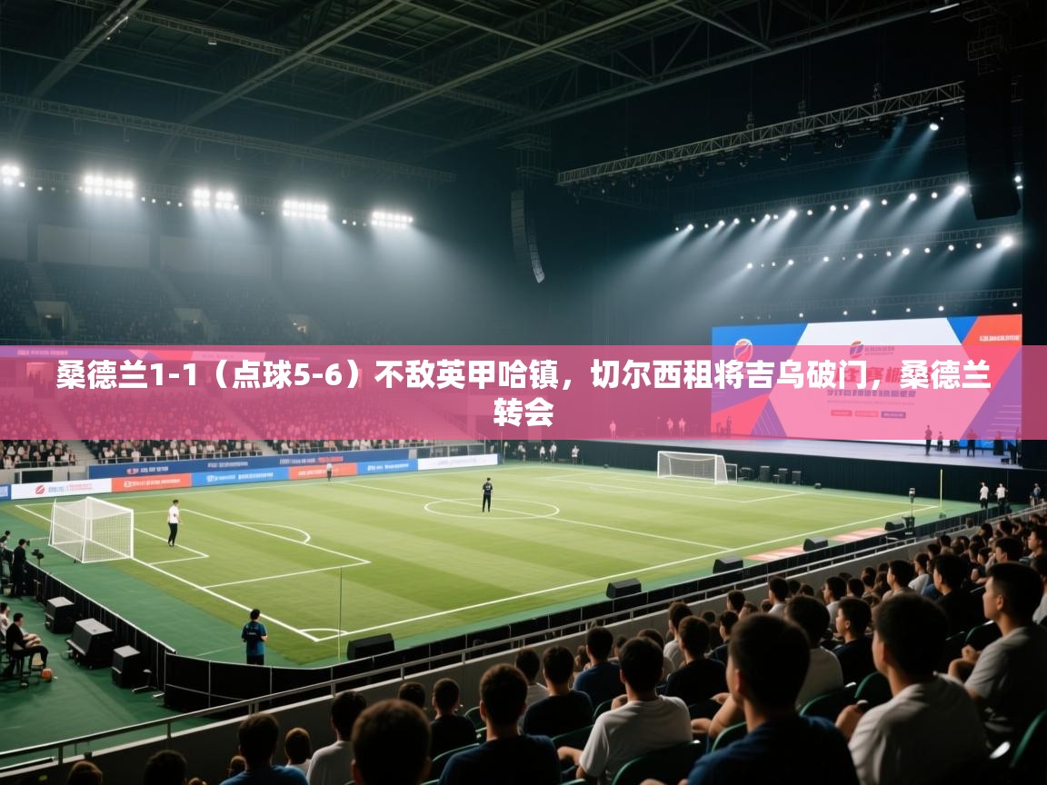 蓝鲸体育app下载-桑德兰1-1（点球5-6）不敌英甲哈镇，切尔西租将吉乌破门，桑德兰转会  第3张