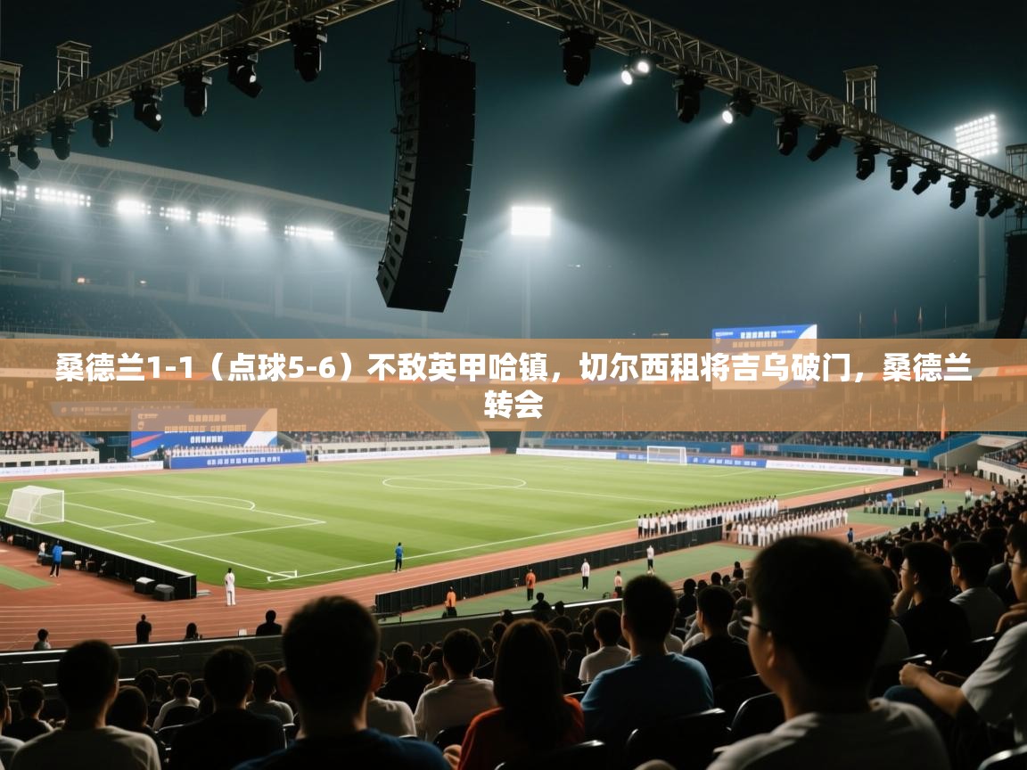 蓝鲸体育app下载-桑德兰1-1（点球5-6）不敌英甲哈镇，切尔西租将吉乌破门，桑德兰转会  第4张