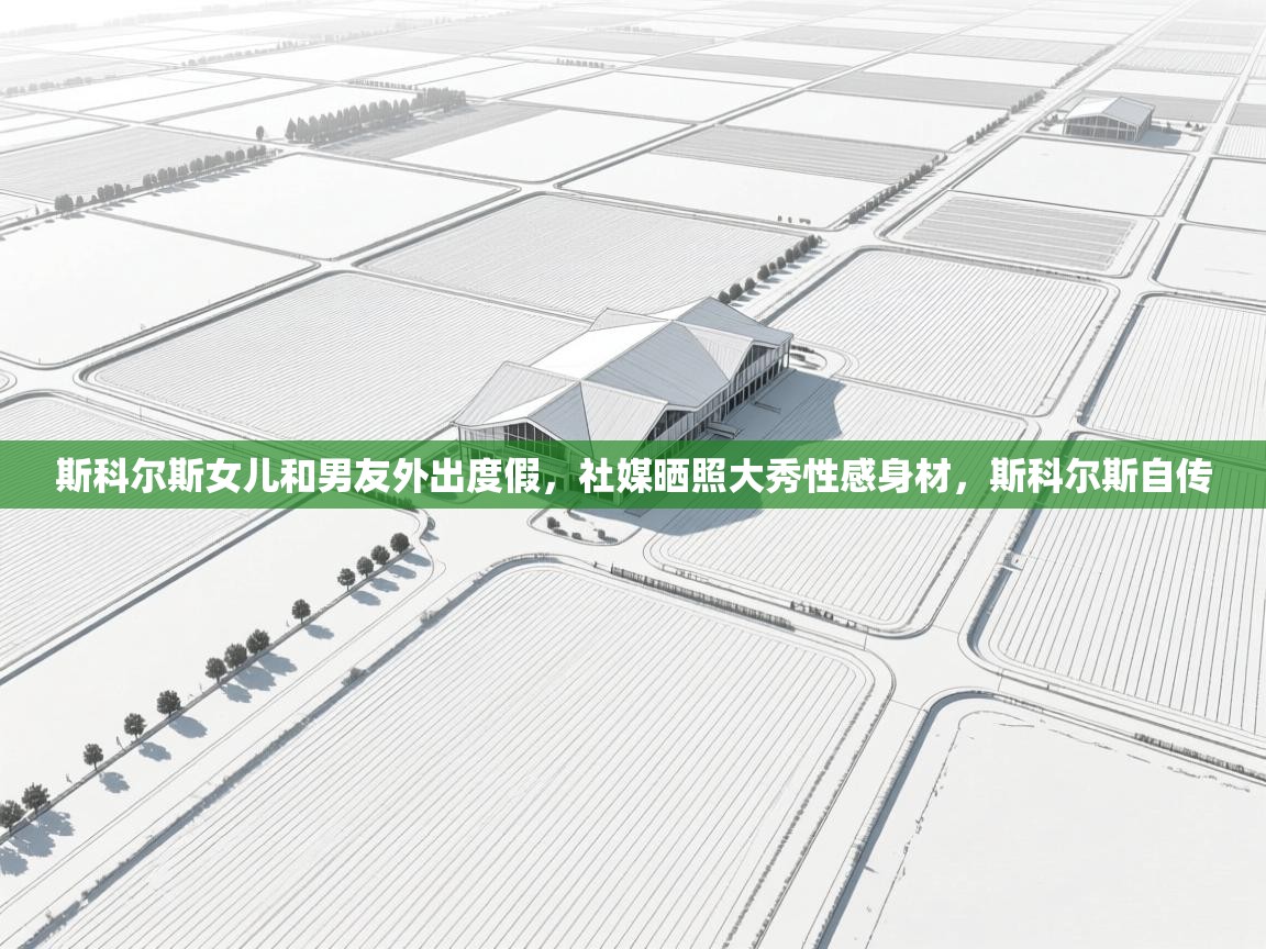 蓝鲸体育app电脑版下载-斯科尔斯女儿和男友外出度假,社媒晒照大秀性感身材,斯科尔斯自传 第3张