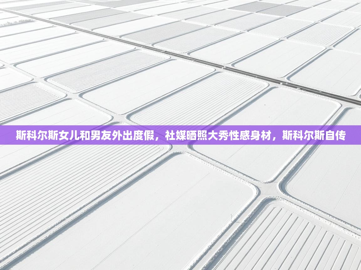 蓝鲸体育app电脑版下载-斯科尔斯女儿和男友外出度假,社媒晒照大秀性感身材,斯科尔斯自传 第4张