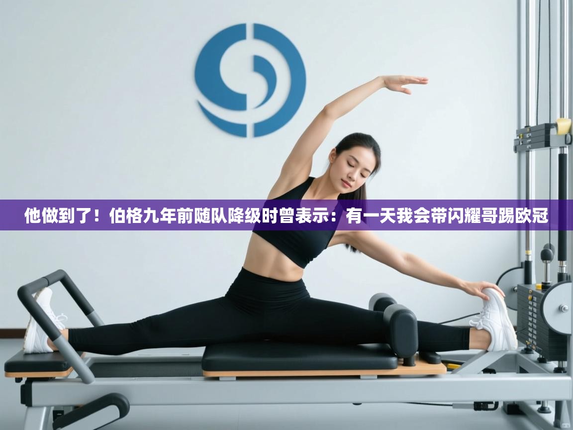 蓝鲸体育网页版-他做到了！伯格九年前随队降级时曾表示：有一天我会带闪耀哥踢欧冠  第2张