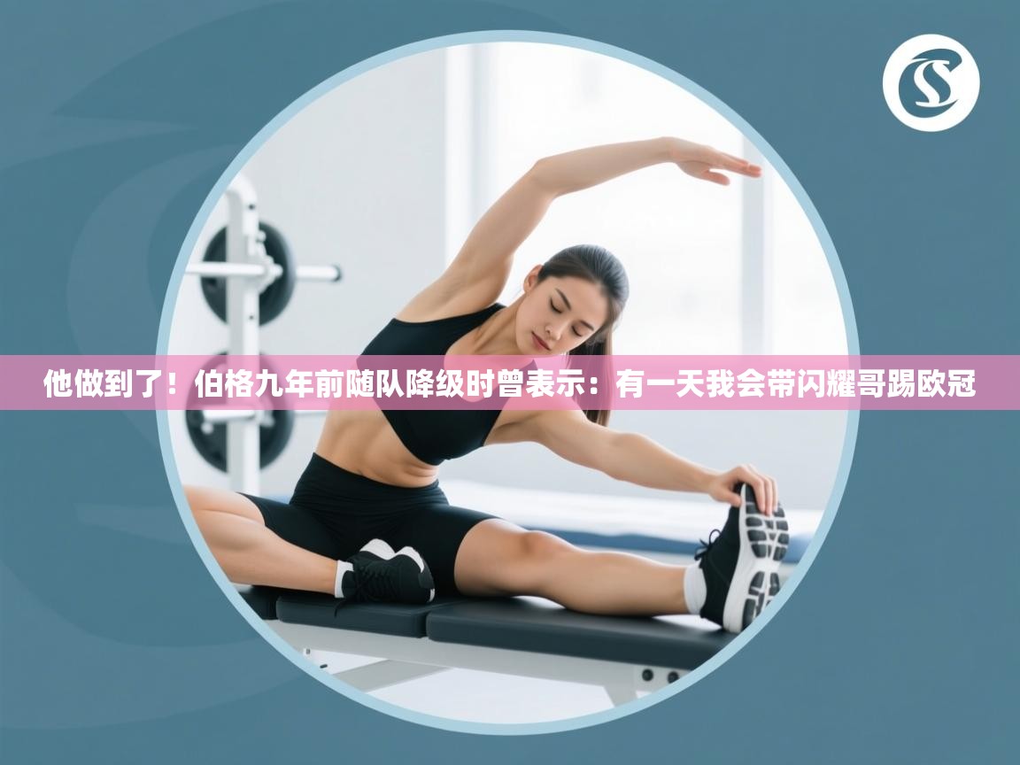 蓝鲸体育网页版-他做到了！伯格九年前随队降级时曾表示：有一天我会带闪耀哥踢欧冠  第4张