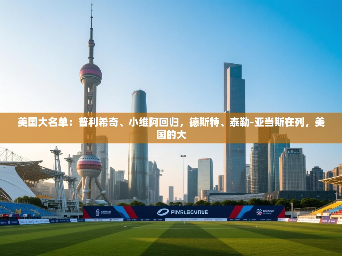 鲸鱼体育app-美国大名单：普利希奇、小维阿回归，德斯特、泰勒-亚当斯在列，美国的大  第1张