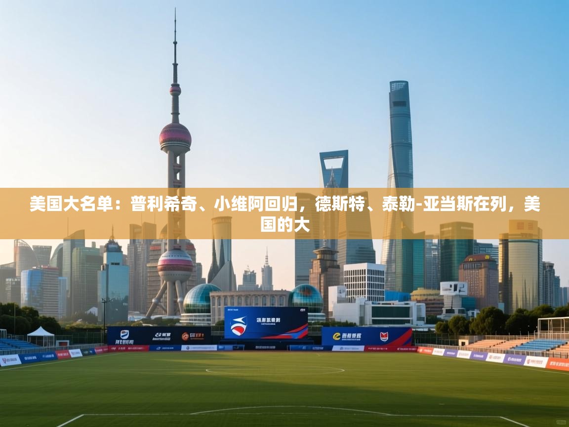 鲸鱼体育app-美国大名单：普利希奇、小维阿回归，德斯特、泰勒-亚当斯在列，美国的大  第2张