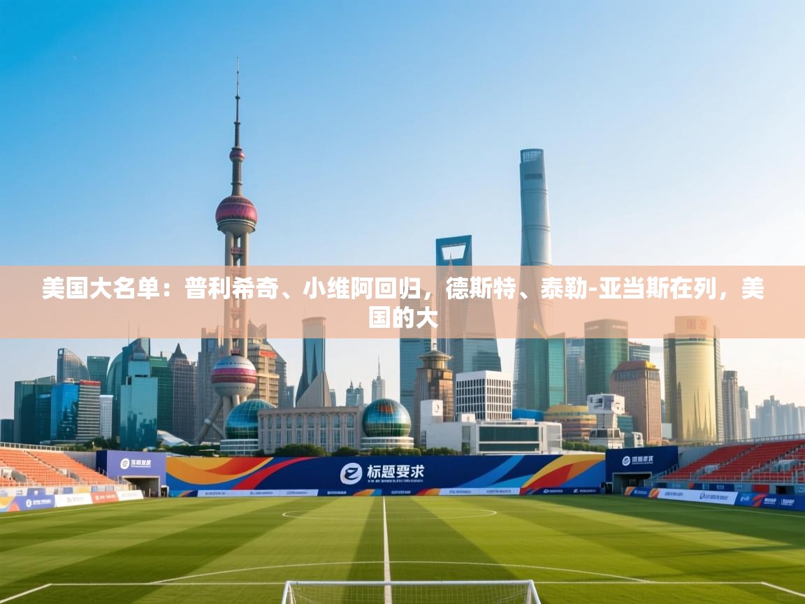 鲸鱼体育app-美国大名单：普利希奇、小维阿回归，德斯特、泰勒-亚当斯在列，美国的大  第3张