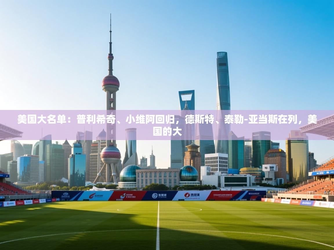 鲸鱼体育app-美国大名单：普利希奇、小维阿回归，德斯特、泰勒-亚当斯在列，美国的大  第4张