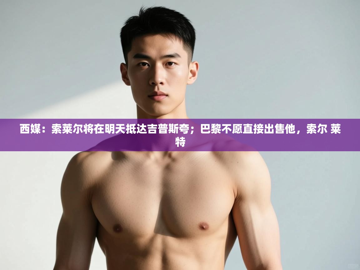 蓝鲸体育足球直播-西媒:索莱尔将在明天抵达吉普斯夸;巴黎不愿直接出售他,索尔 莱特 第1张