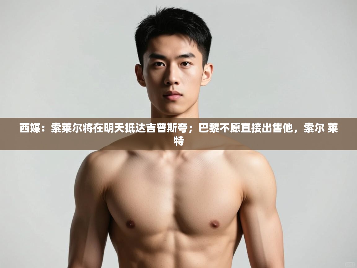 蓝鲸体育足球直播-西媒:索莱尔将在明天抵达吉普斯夸;巴黎不愿直接出售他,索尔 莱特 第2张