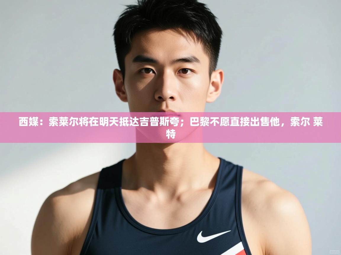 蓝鲸体育足球直播-西媒:索莱尔将在明天抵达吉普斯夸;巴黎不愿直接出售他,索尔 莱特 第4张