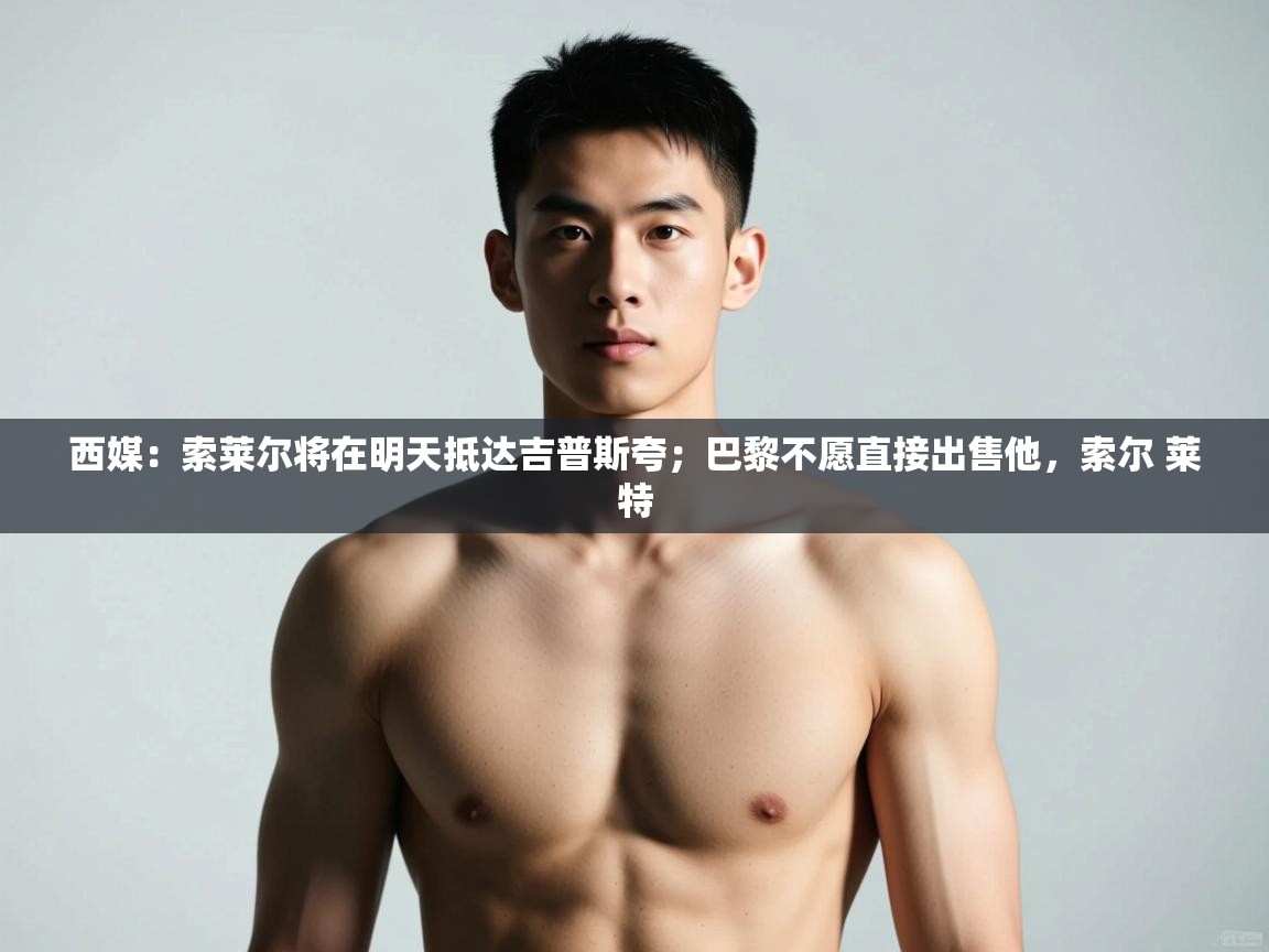 蓝鲸体育足球直播-西媒:索莱尔将在明天抵达吉普斯夸;巴黎不愿直接出售他,索尔 莱特 第3张