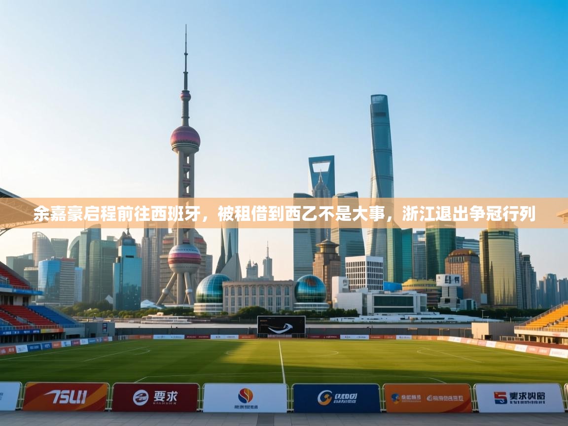 蓝鲸体育app-余嘉豪启程前往西班牙,被租借到西乙不是大事,浙江退出争冠行列 第2张