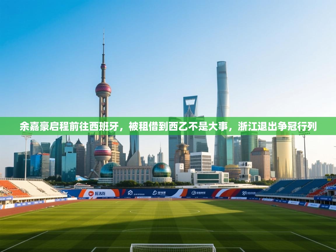 蓝鲸体育app-余嘉豪启程前往西班牙,被租借到西乙不是大事,浙江退出争冠行列 第1张