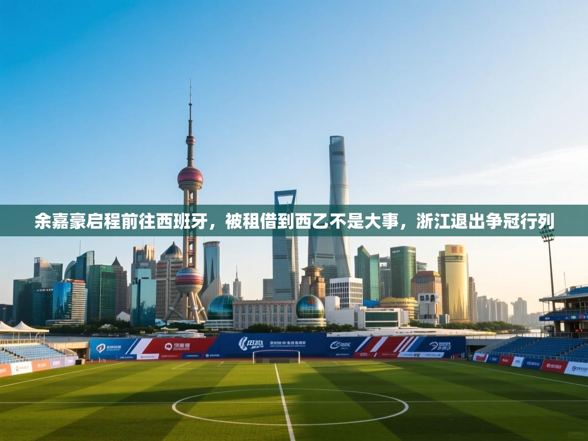 蓝鲸体育app-余嘉豪启程前往西班牙,被租借到西乙不是大事,浙江退出争冠行列 第3张