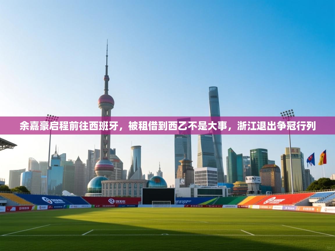 蓝鲸体育app-余嘉豪启程前往西班牙,被租借到西乙不是大事,浙江退出争冠行列 第4张