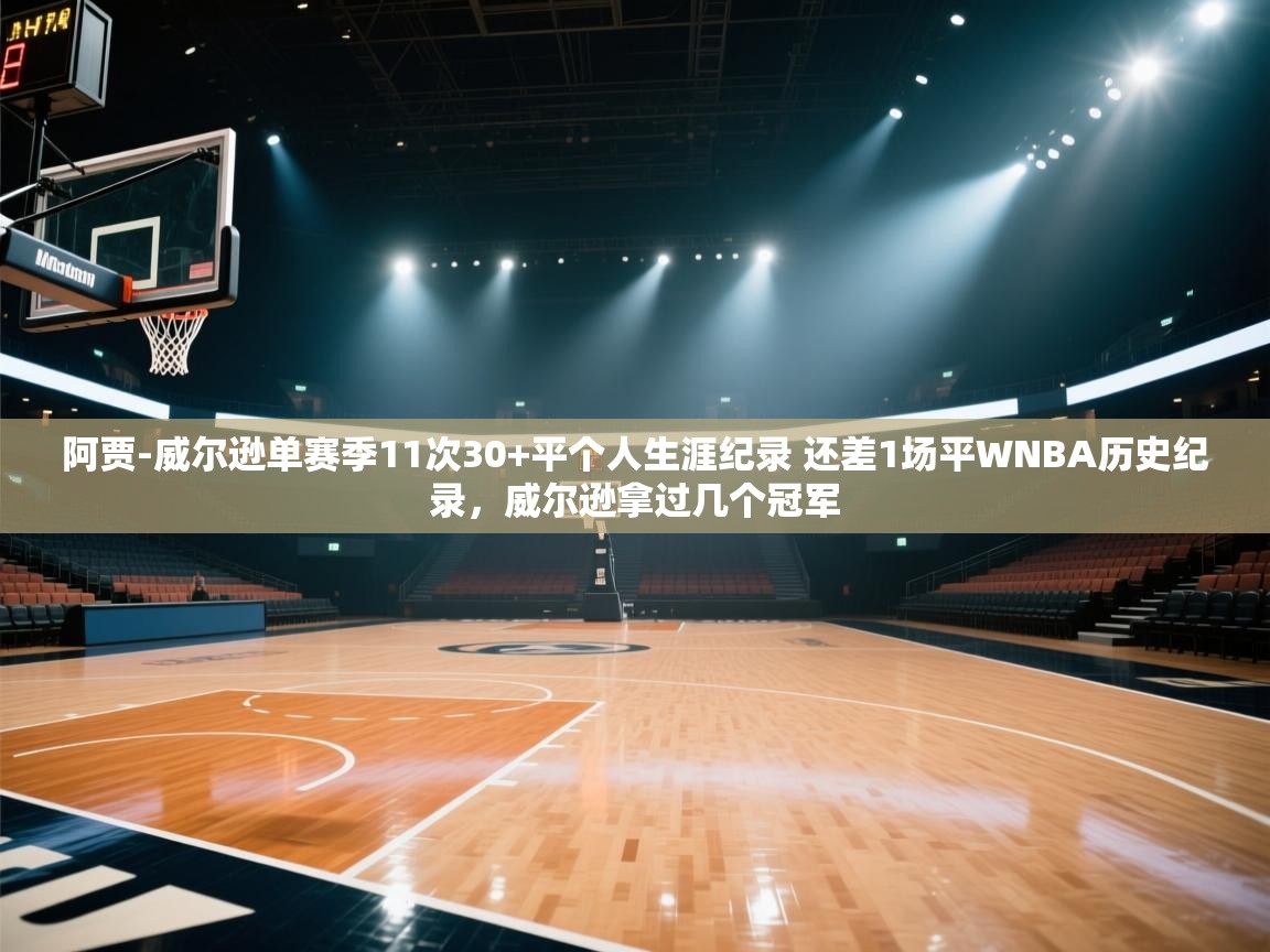 蓝鲸体育app下载电脑版官网-阿贾-威尔逊单赛季11次30+平个人生涯纪录 还差1场平WNBA历史纪录，威尔逊拿过几个冠军  第3张
