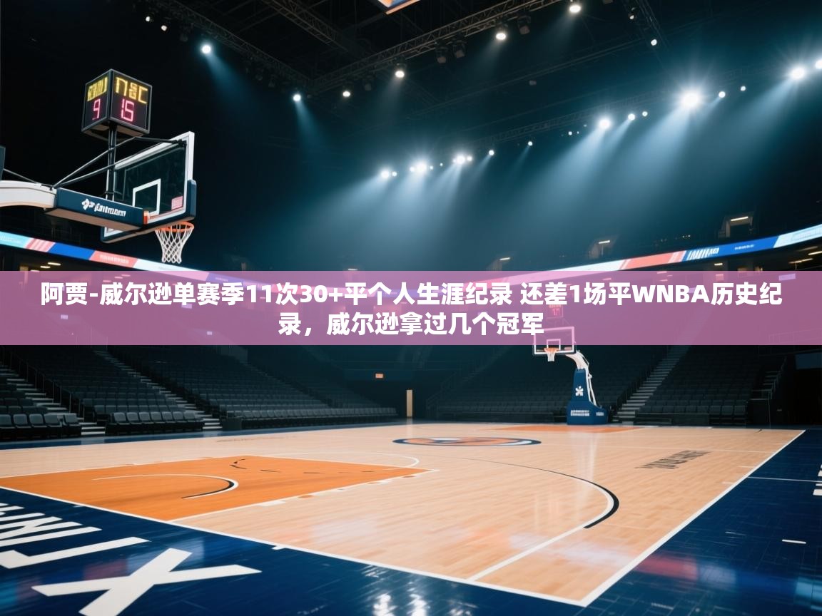 蓝鲸体育app下载电脑版官网-阿贾-威尔逊单赛季11次30+平个人生涯纪录 还差1场平WNBA历史纪录，威尔逊拿过几个冠军  第4张