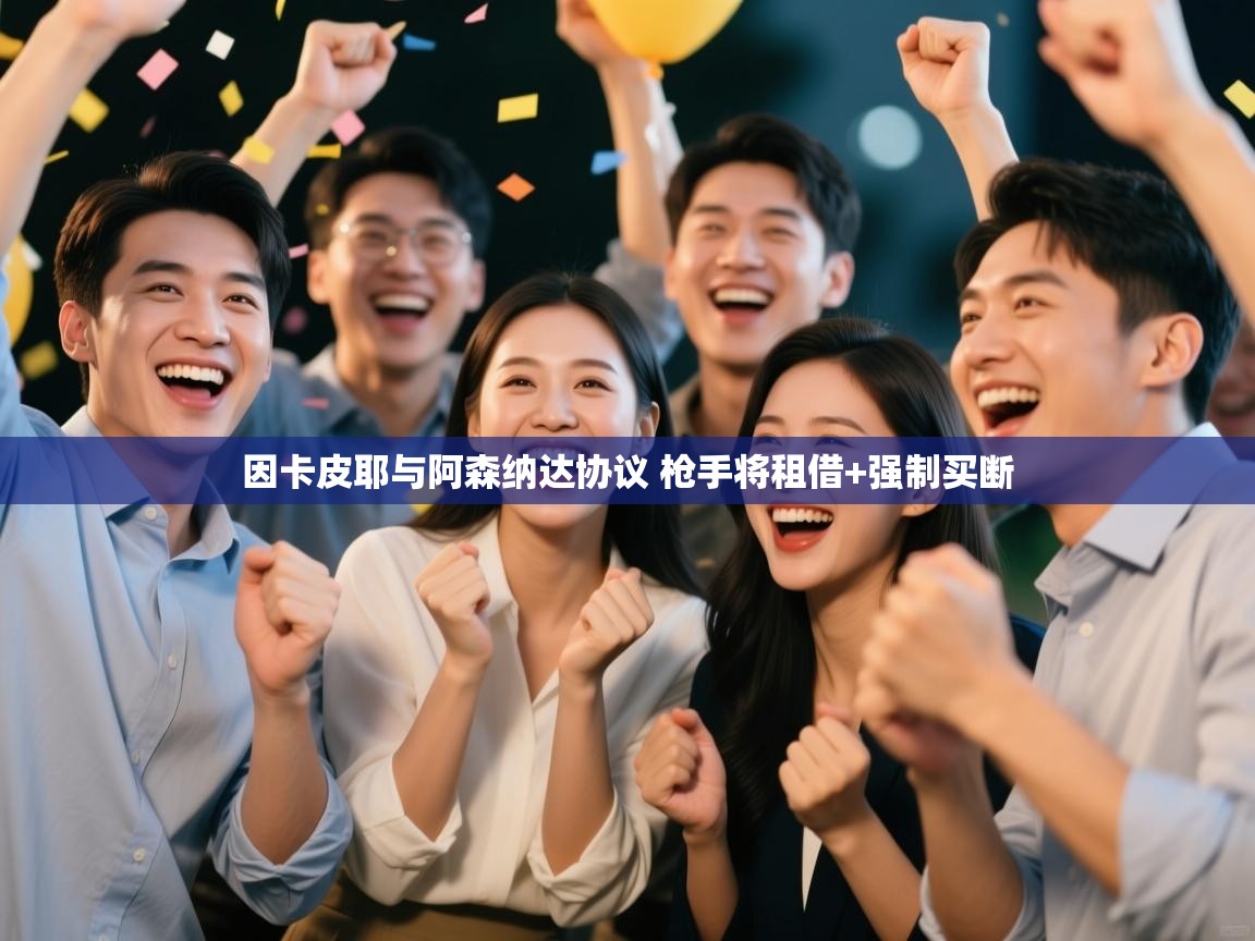 鲸蓝体育官网-因卡皮耶与阿森纳达协议 枪手将租借+强制买断 第4张