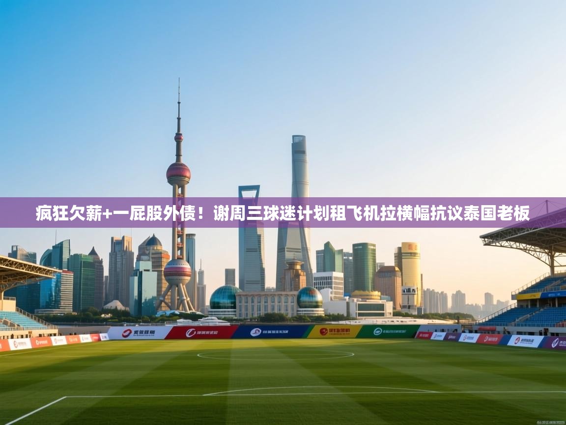 鲸蓝体育平台-疯狂欠薪+一屁股外债!谢周三球迷计划租飞机拉横幅抗议泰国老板 第1张