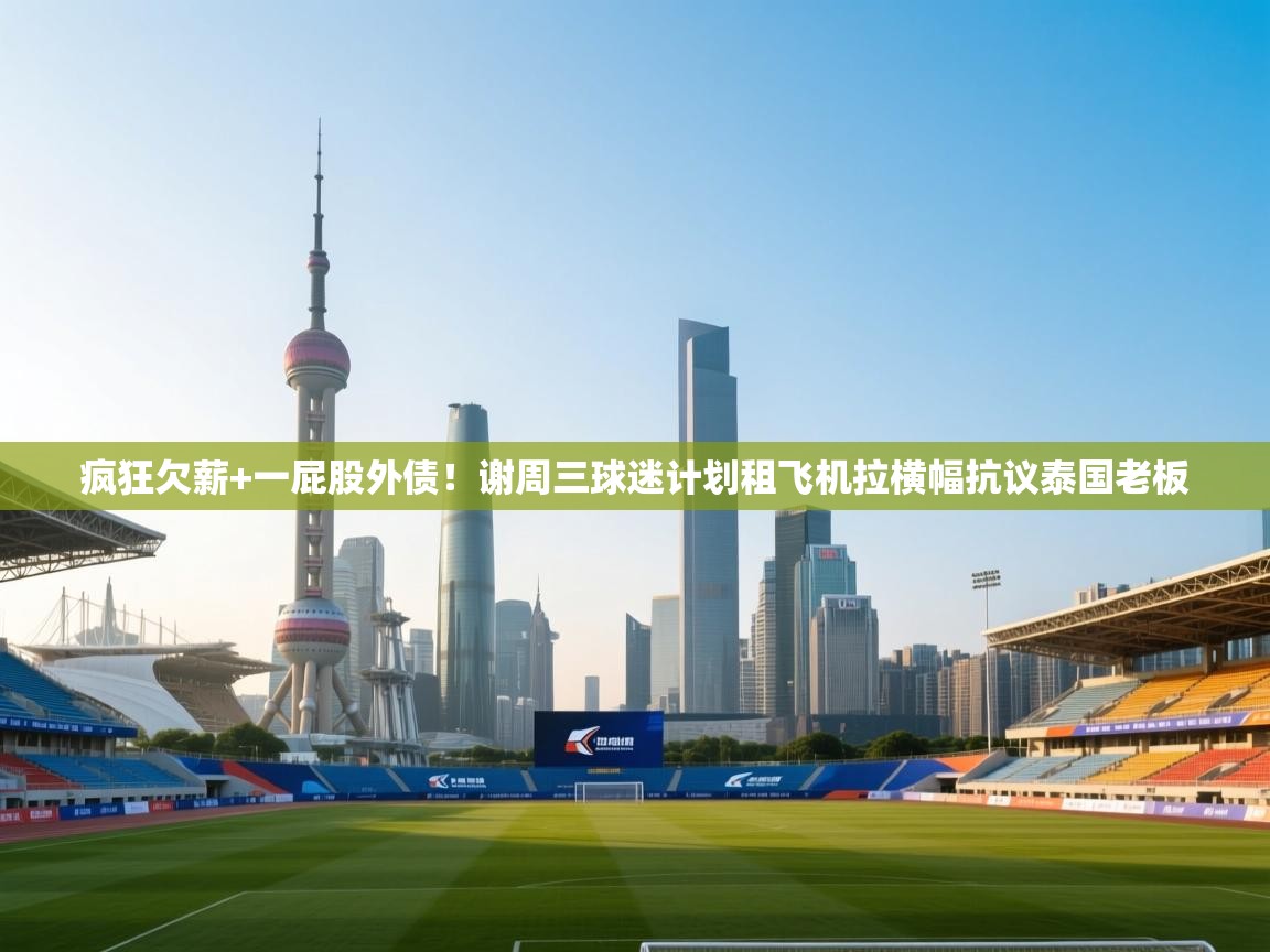 鲸蓝体育平台-疯狂欠薪+一屁股外债!谢周三球迷计划租飞机拉横幅抗议泰国老板 第2张