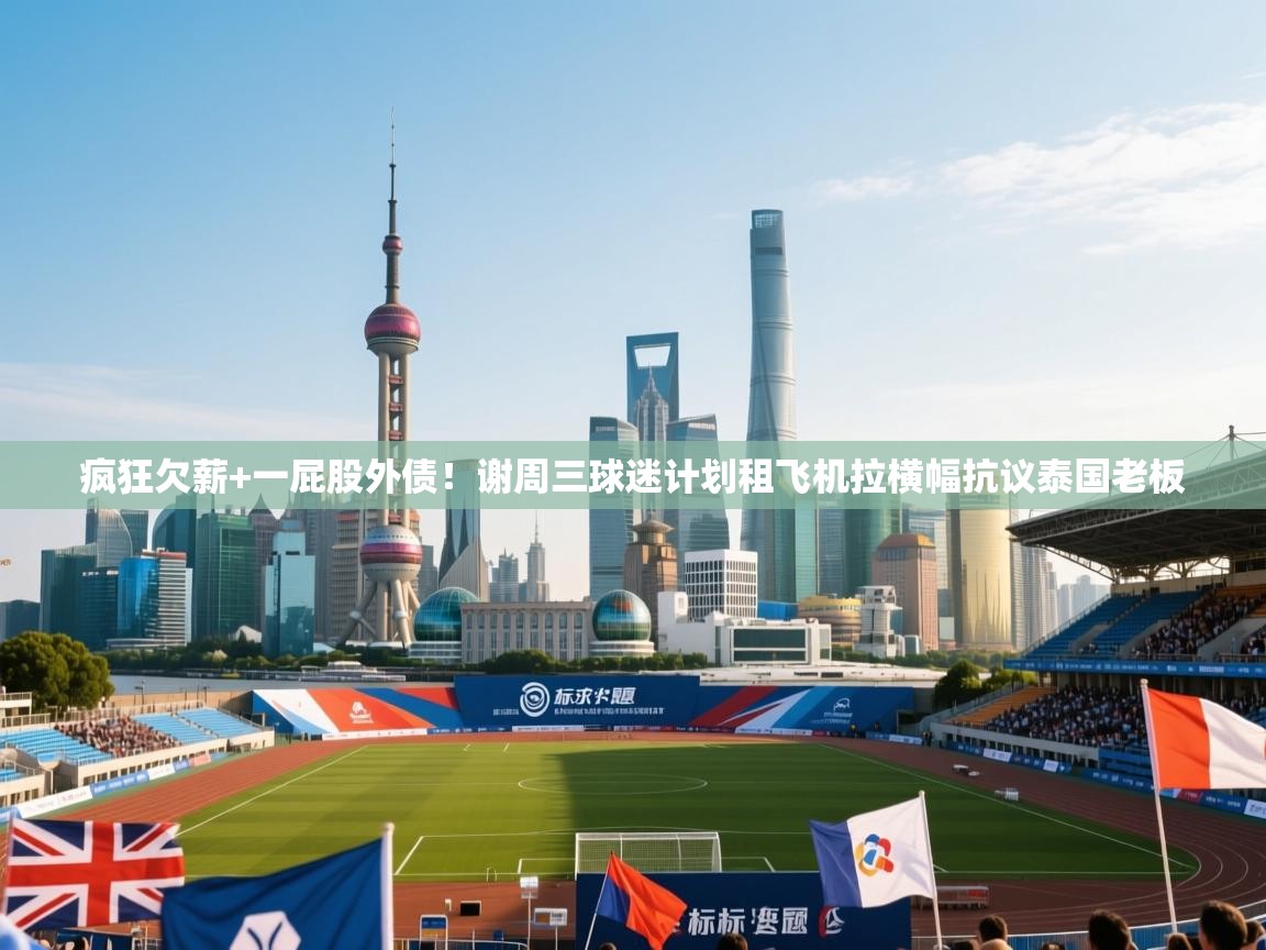 鲸蓝体育平台-疯狂欠薪+一屁股外债!谢周三球迷计划租飞机拉横幅抗议泰国老板 第3张
