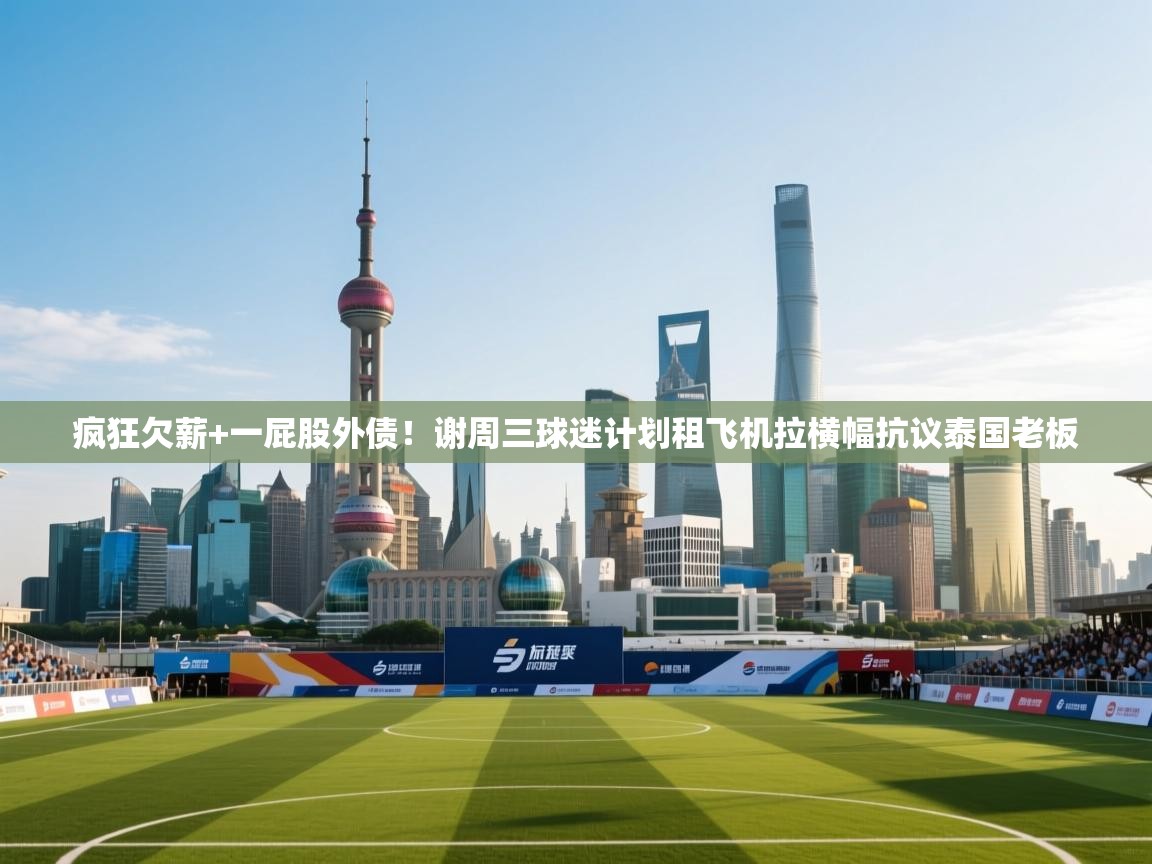 鲸蓝体育平台-疯狂欠薪+一屁股外债!谢周三球迷计划租飞机拉横幅抗议泰国老板 第4张