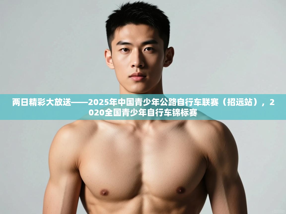 蓝鲸体育app-两日精彩大放送——2025年中国青少年公路自行车联赛（招远站），2020全国青少年自行车锦标赛  第1张