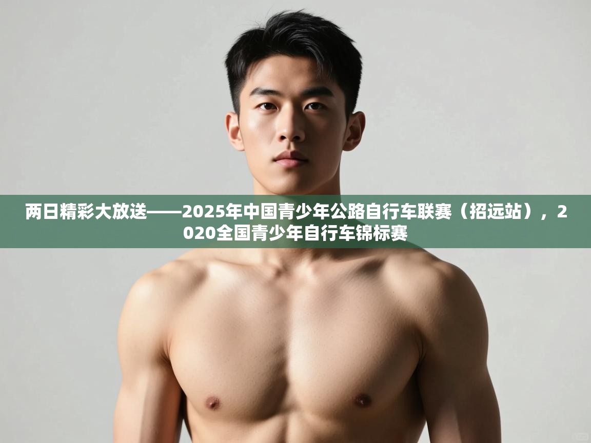 蓝鲸体育app-两日精彩大放送——2025年中国青少年公路自行车联赛（招远站），2020全国青少年自行车锦标赛  第3张