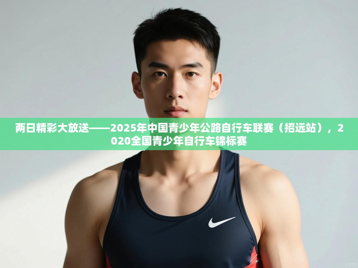 蓝鲸体育app-两日精彩大放送——2025年中国青少年公路自行车联赛（招远站），2020全国青少年自行车锦标赛  第2张