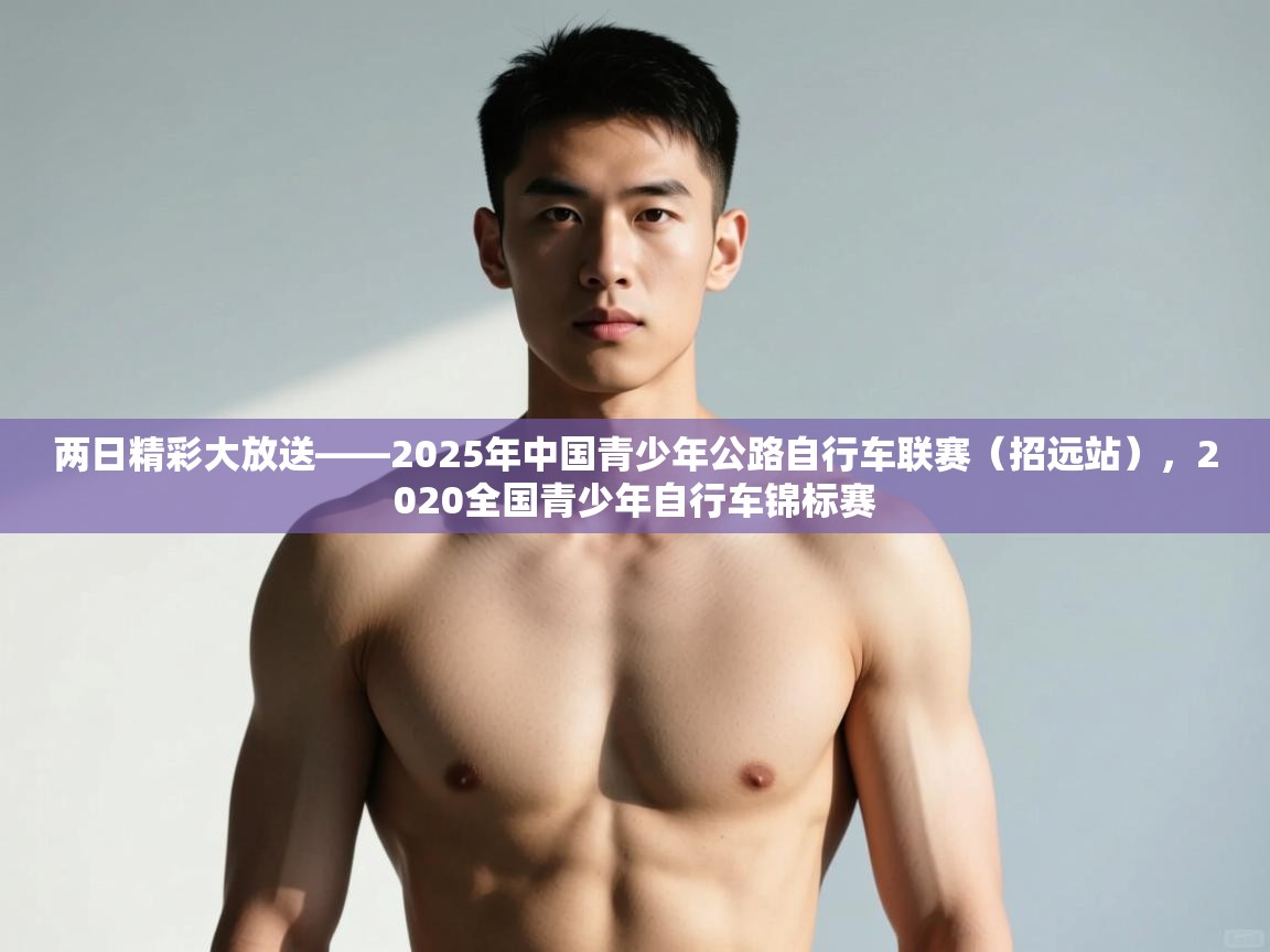 蓝鲸体育app-两日精彩大放送——2025年中国青少年公路自行车联赛（招远站），2020全国青少年自行车锦标赛  第4张