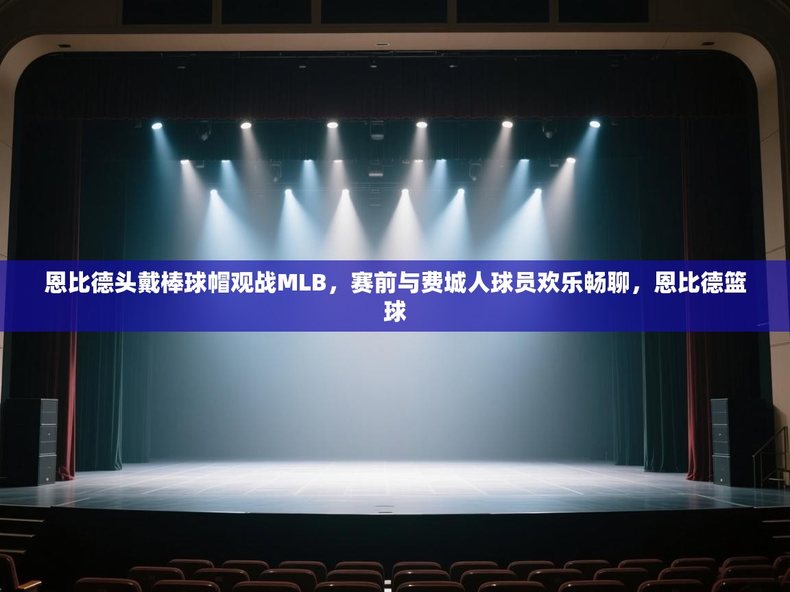 蓝鲸体育官网-恩比德头戴棒球帽观战MLB,赛前与费城人球员欢乐畅聊,恩比德篮球 第2张