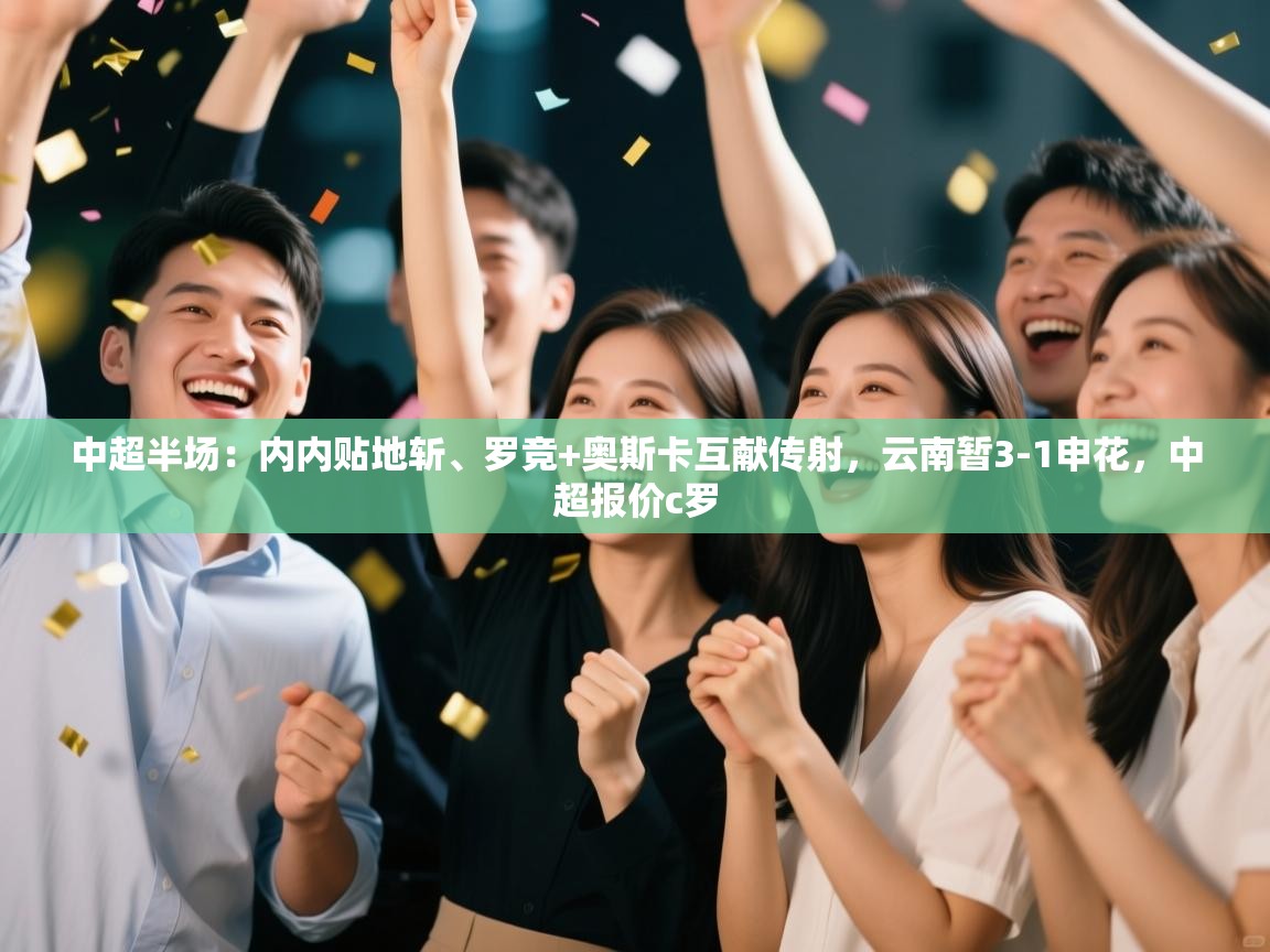 蓝鲸体育app下载-中超半场:内内贴地斩、罗竞+奥斯卡互献传射,云南暂3-1申花,中超报价c罗 第1张