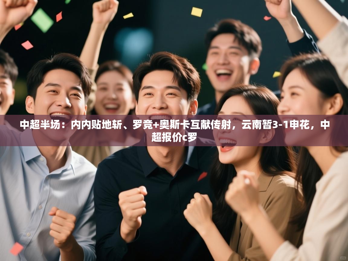 蓝鲸体育app下载-中超半场:内内贴地斩、罗竞+奥斯卡互献传射,云南暂3-1申花,中超报价c罗 第3张