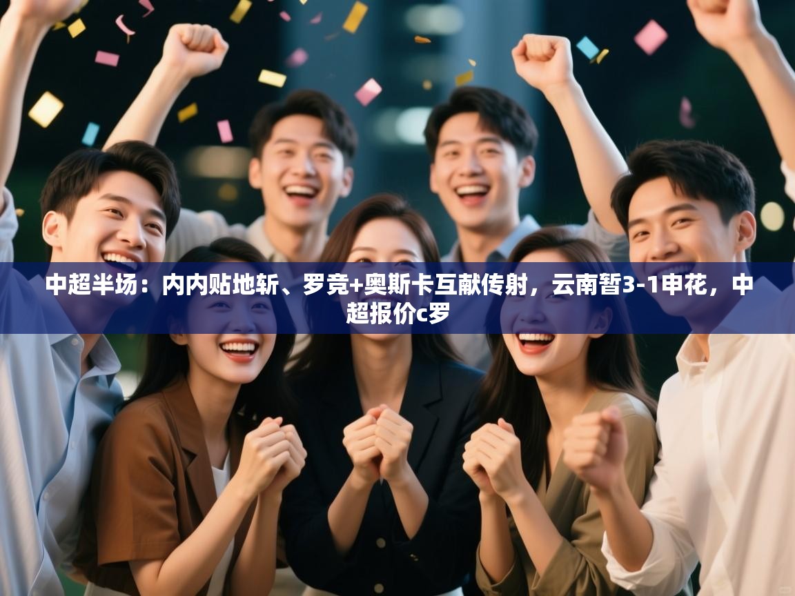 蓝鲸体育app下载-中超半场:内内贴地斩、罗竞+奥斯卡互献传射,云南暂3-1申花,中超报价c罗 第4张